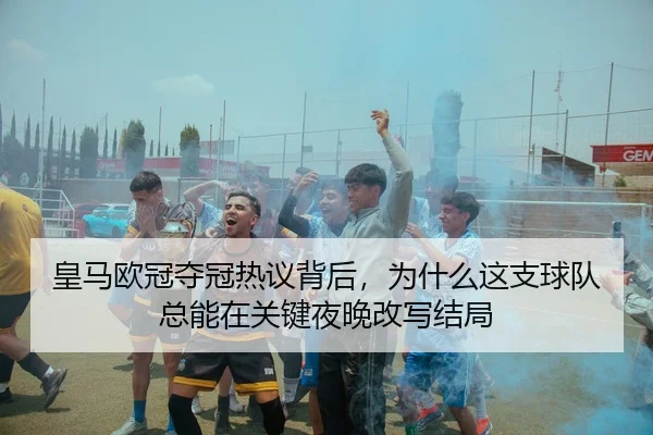 皇马欧冠夺冠热议背后，为什么这支球队总能在关键夜晚改写结局